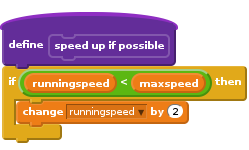 define speed up if possible
if <(runningspeed) < (maxspeed)> then
change [runningspeed v] by (2)
end